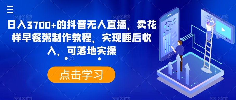 日入3700+的抖音无人直播，卖花样早餐粥制作教程，实现睡后收入，可落地实操【揭秘】|艾一资源