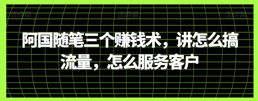 阿国随笔三个赚钱术，讲怎么搞流量，怎么服务客户|艾一资源