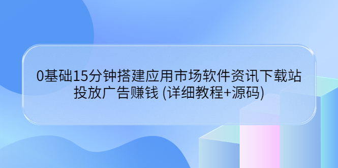 （3484期）0基础15分钟搭建应用市场软件资讯下载站：投放广告赚钱 (详细教程+源码)|艾一资源