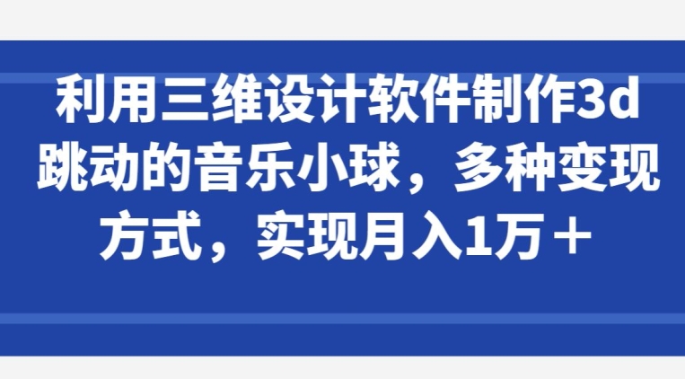 利用三维设计软件制作3d跳动的音乐小球，多种变现方式，实现月入1万+【揭秘】|艾一资源