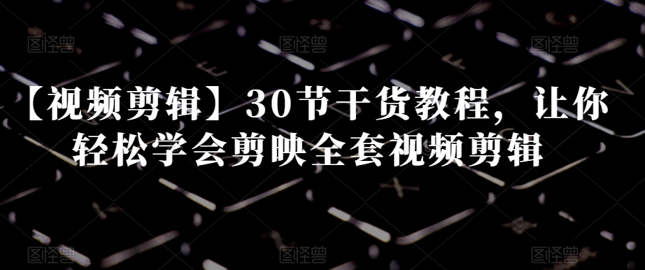 【视频剪辑】30节干货教程，让你轻松学会剪映全套视频剪辑|艾一资源