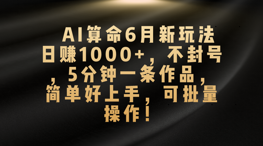 （10993期）AI算命6月新玩法，日赚1000+，不封号，5分钟一条作品，简单好上手，可…|艾一资源