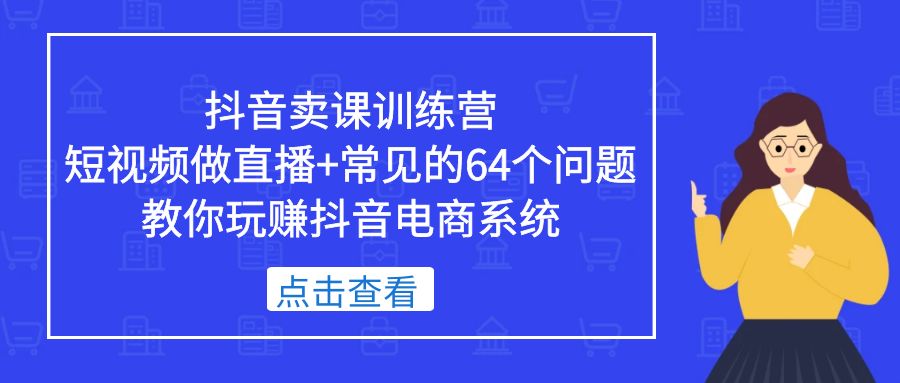 （5318期）抖音卖课训练营，短视频做直播+常见的64个问题 教你玩赚抖音电商系统|艾一资源