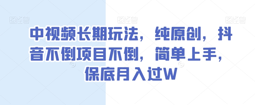 中视频长期玩法，纯原创，抖音不倒项目不倒，简单上手，保底月入过W【揭秘】|艾一资源