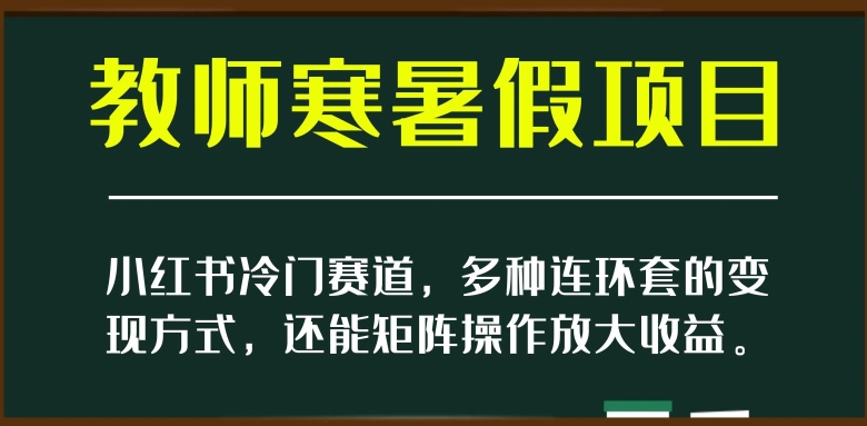 小红书冷门赛道，教师寒暑假项目，多种连环套的变现方式，还能矩阵操作放大收益【揭秘】|艾一资源