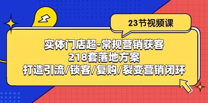 （10407期）实体门店超-常规营销获客：218套落地方案/打造引流/锁客/复购/裂变营销|艾一资源