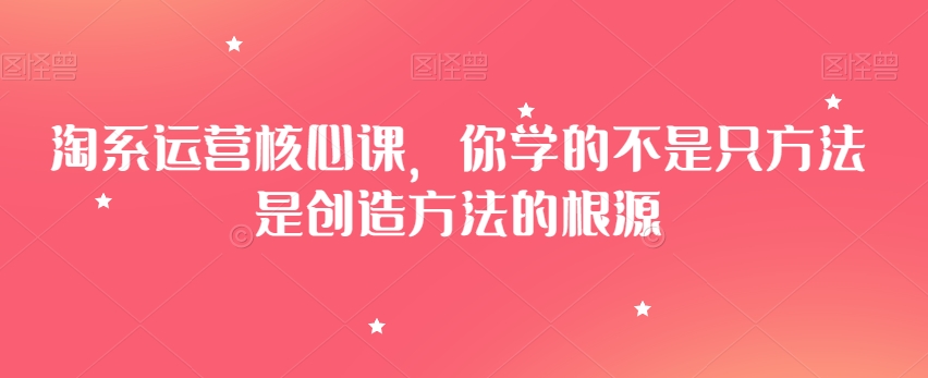 淘系运营核心课，你学的不是只方法是创造方法的根源|艾一资源