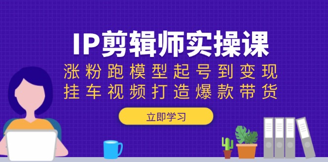 （13980期）IP剪辑师实操课：涨粉跑模型起号到变现，挂车视频打造爆款带货|艾一资源