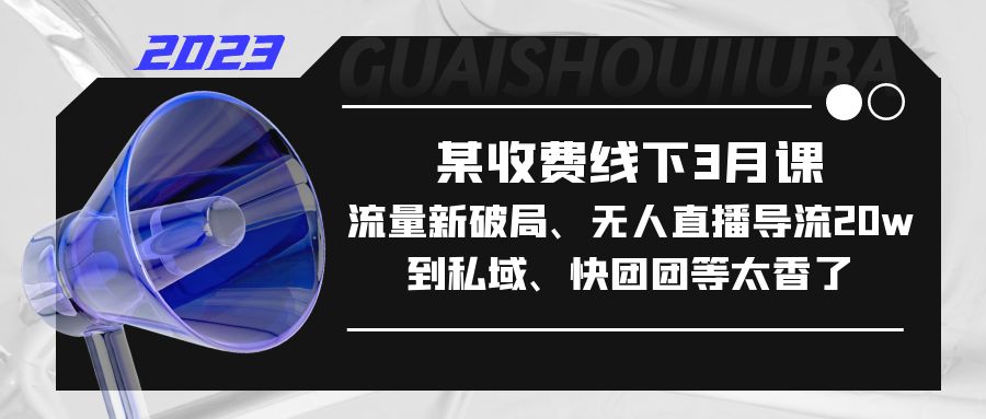 （5317期）某收费线下3月课，流量新破局、无人直播导流20w到私域、快团团等太香了|艾一资源