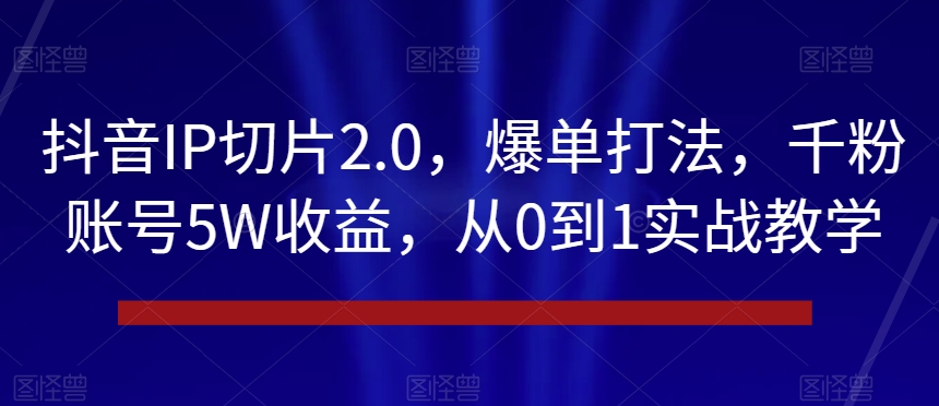 抖音IP切片2.0，爆单打法，千粉账号5W收益，从0到1实战教学【揭秘】|艾一资源