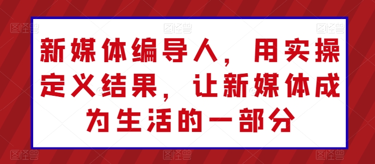 新媒体编导人，用实操定义结果，让新媒体成为生活的一部分|艾一资源