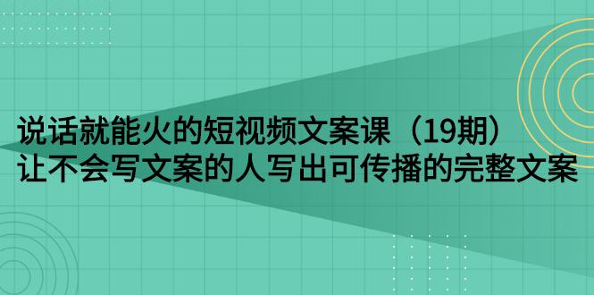 （2679期）说话就能火的短视频文案课：让不会写文案的人写出可传播的完整文案（19期）|艾一资源