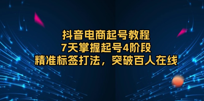 （13847期）抖音电商起号教程，7天掌握起号4阶段，精准标签打法，突破百人在线|艾一资源