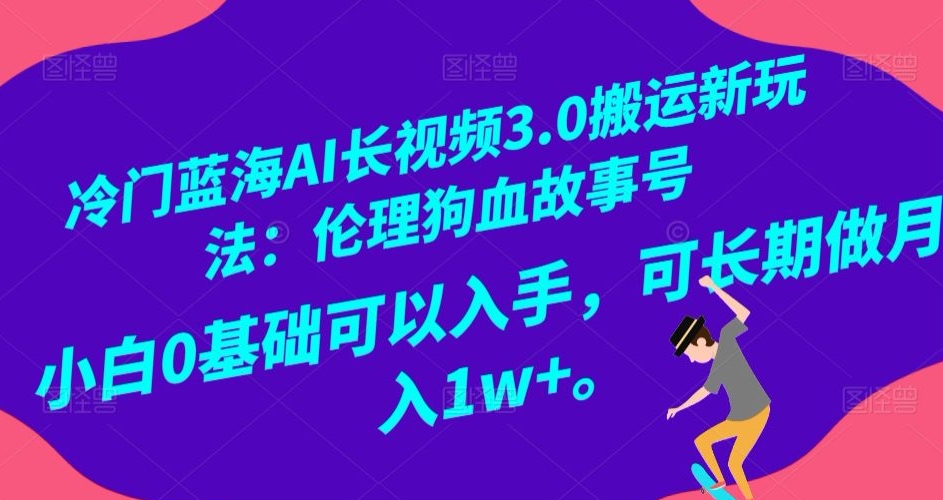 冷门蓝海AI长视频3.0搬运新玩法：伦理狗血故事号，小白0基础可以入手，可长期做月入1w+【揭秘】|艾一资源