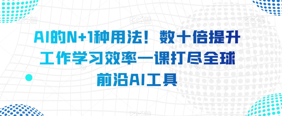 AI的N+1种用法！数十倍提升工作学习效率一课打尽全球前沿AI工具|艾一资源