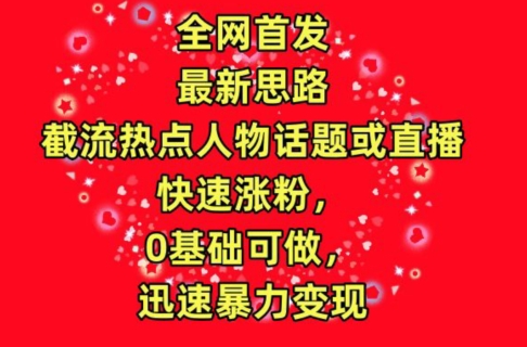 全网首发，截流热点人物话题或直播，快速涨粉，0基础可做，迅速暴力变现【揭秘】|艾一资源