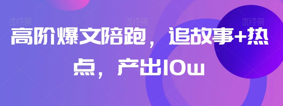 高阶爆文陪跑，追故事+热点，产出10w+|艾一资源