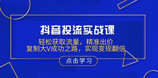 （13954期）抖音投流实战课，轻松获取流量，精准出价，复制大V成功之路，实现变现翻倍|艾一资源