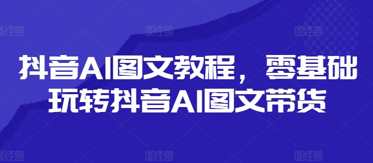 抖音AI图文教程，零基础玩转抖音AI图文带货|艾一资源