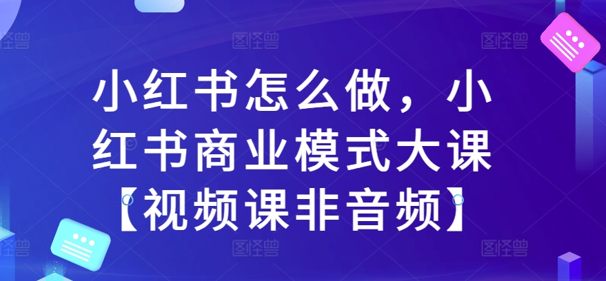 小红书怎么做，小红书商业模式大课【视频课非音频】|艾一资源