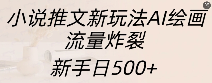 小说推文新玩法AI绘画，流量炸裂，新手日500+【揭秘】|艾一资源