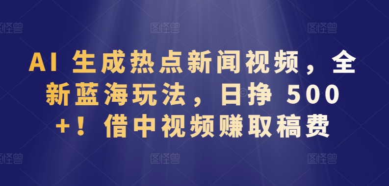 AI 生成热点新闻视频，全新蓝海玩法，日挣 500+!借中视频赚取稿费【揭秘】|艾一资源