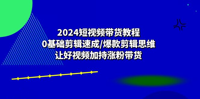 （10982期）2024短视频带货教程：0基础剪辑速成/爆款剪辑思维/让好视频加持涨粉带货|艾一资源