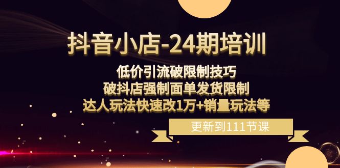 （8394期）抖音小店-24期：低价引流破限制技巧，破抖店强制面单发货限制，达人玩法…|艾一资源