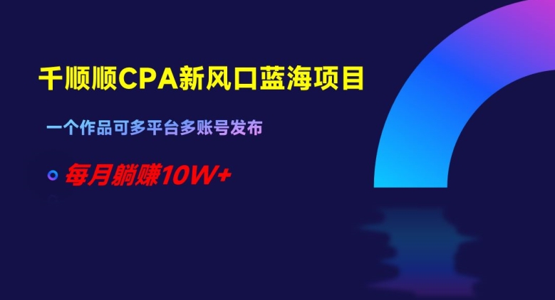 千顺顺CPA新风口蓝海项目，一个作品可多平台多账号发布，每月躺赚10W+【揭秘】|艾一资源