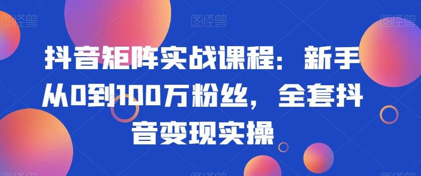 抖音矩阵实战课程：新手从0到100万粉丝，全套抖音变现实操|艾一资源