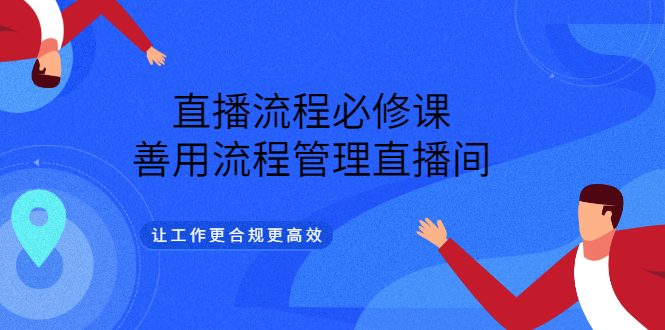 （3024期）直播流程必修课，善用流程管理直播间，让工作更合规更高效（5节视频课）|艾一资源