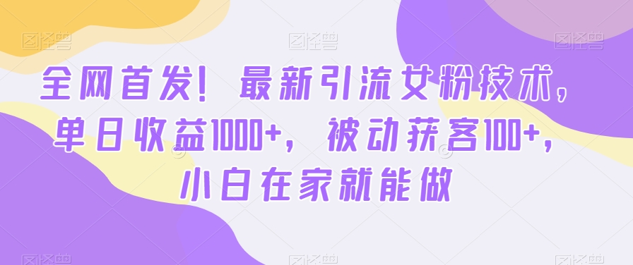 全网首发！最新引流女粉技术，单日收益1000+，被动获客100+，小白在家就能做【揭秘】|艾一资源