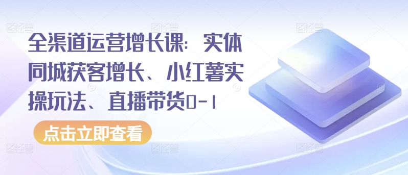 全渠道运营增长课：实体同城获客增长、小红薯实操玩法、直播带货0-1|艾一资源