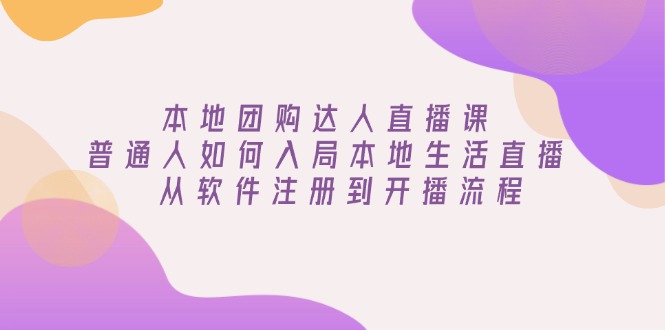 （13981期）本地团购达人直播课：普通人如何入局本地生活直播, 从软件注册到开播流程|艾一资源