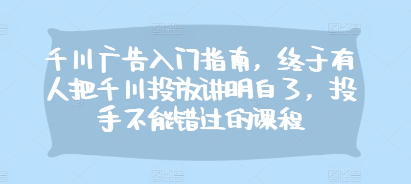 千川广告入门指南，终于有人把千川投放讲明白了，投手不能错过的课程|艾一资源