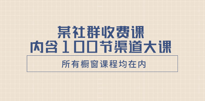 （8424期）某社群收费课内含100节渠道大课（所有橱窗课程均在内）|艾一资源