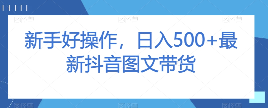 新手好操作，日入500+最新抖音图文带货【揭秘】|艾一资源