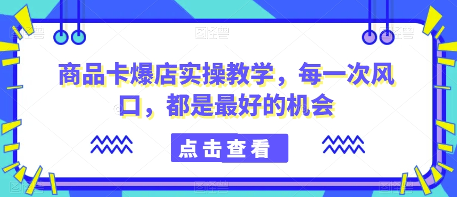 商品卡爆店实操教学，每一次风口，都是最好的机会|艾一资源