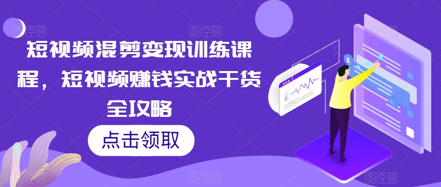 短视频混剪变现训练课程，短视频赚钱实战干货全攻略|艾一资源