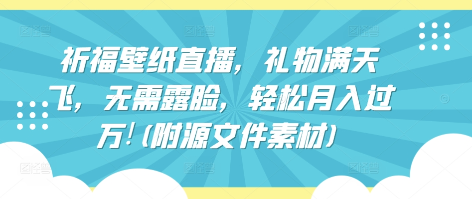 祈福壁纸直播，礼物满天飞，无需露脸，轻松月入过万!(附源文件素材)【揭秘】|艾一资源