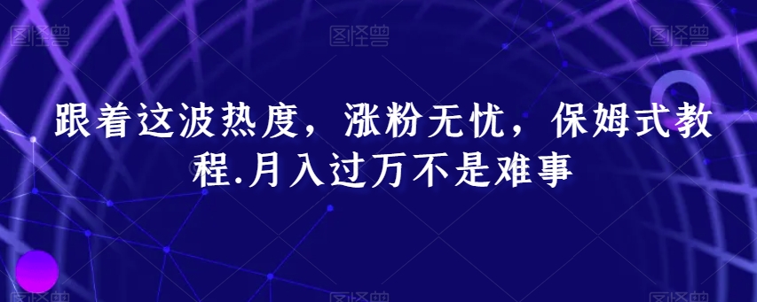 跟着这波热度，涨粉无忧，保姆式教程，月入过万不是难事【揭秘】|艾一资源