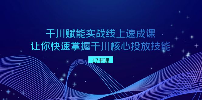 （8696期）千川 赋能实战线上速成课，让你快速掌握干川核心投放技能|艾一资源