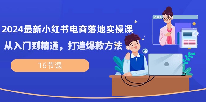 （10373期）2024最新小红书电商落地实操课，从入门到精通，打造爆款方法（16节课）|艾一资源