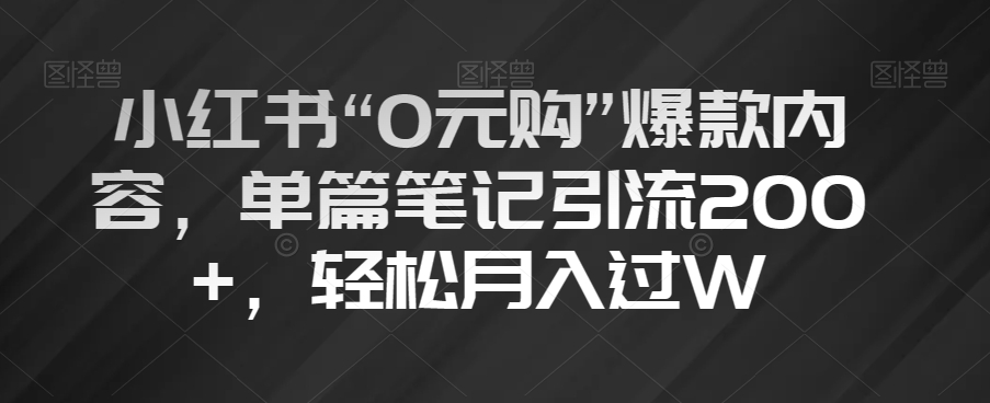 小红书“0元购”爆款内容，单篇笔记引流200+，轻松月入过W【揭秘】|艾一资源