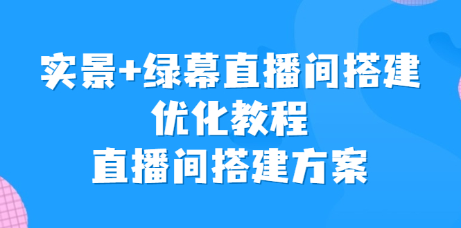 （6778期）实景+绿幕直播间搭建优化教程，直播间搭建方案|艾一资源