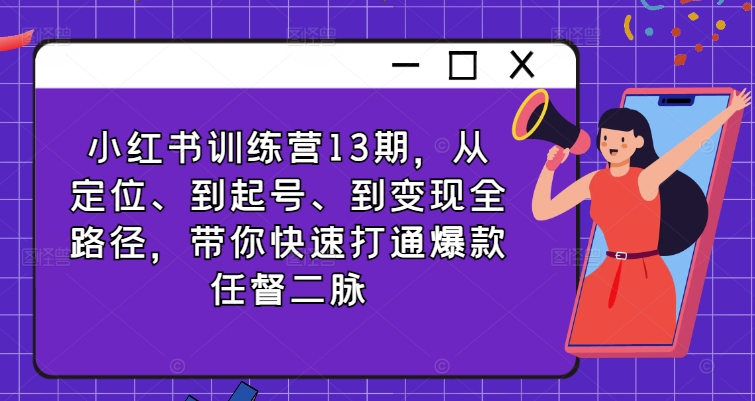 小红书训练营13期，从定位、到起号、到变现全路径，带你快速打通爆款任督二脉|艾一资源