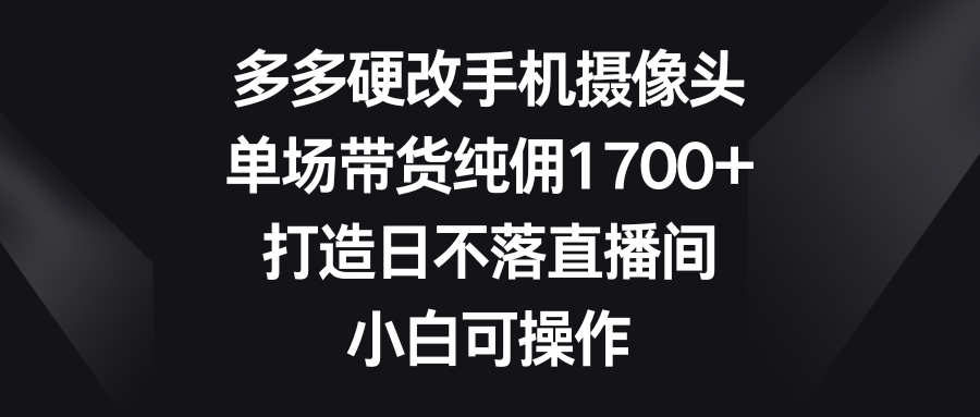 （9162期）多多硬改手机摄像头，单场带货纯佣1700+，打造日不落直播间，小白可操作|艾一资源