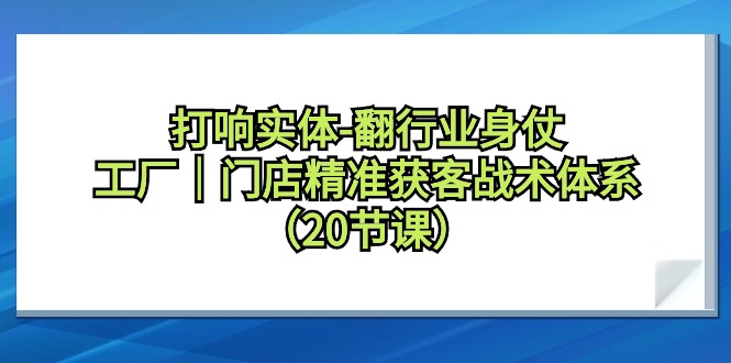 （9153期）打响实体-翻行业身仗，工厂｜门店精准获客战术体系（20节课）|艾一资源