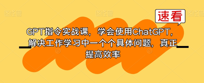 GPT指令实战课，学会使用ChatGPT，解决工作学习中一个个具体问题，真正提高效率|艾一资源