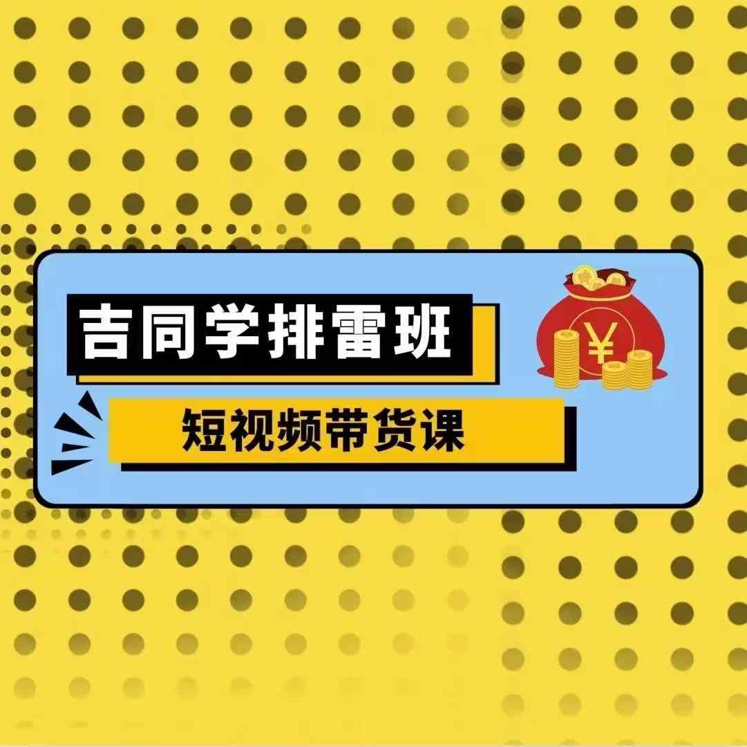 吉同学排雷班短视频带货课，零基础·详解流量成果|艾一资源